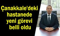 Çanakkale'deki hastanede yeni görevi belli oldu