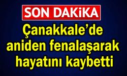 Çanakkale’de aniden fenalaşarak hayatını kaybetti