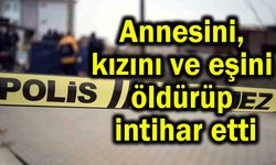 Annesini, kızını ve eşini öldürüp intihar etti