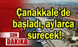 Çanakkale’de başladı, aylarca sürecek!