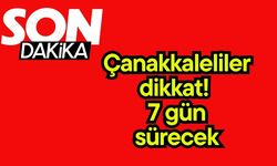 Çanakkaleliler dikkat! 7 gün sürecek...