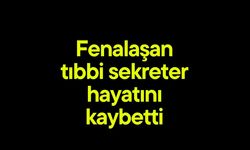 Fenalaşan tıbbi sekreter hayatını kaybetti