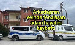 Arkadaşının evinde fenalaşan adam hayatını kaybetti