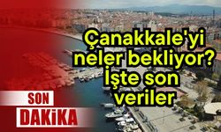 Çanakkale'yi neler bekliyor? İşte son veriler