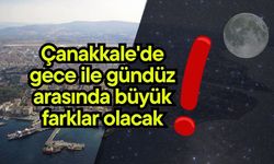 Çanakkale'de gece ile gündüz arasında büyük farklar olacak!