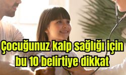 Çocuğunuz kalp sağlığı için bu 10 belirtiye dikkat