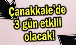 Çanakkale’de 3 gün etkili olacak!