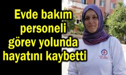 Evde bakım personeli görev yolunda hayatını kaybetti