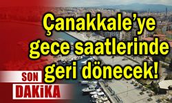 Çanakkale’ye gece saatlerinde geri dönecek!