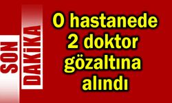 O hastanede 2 doktor gözaltına alındı