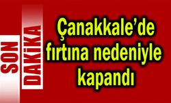 Çanakkale’de fırtına nedeniyle  kapandı