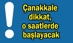 Çanakkale dikkat, o saatlerde başlayacak