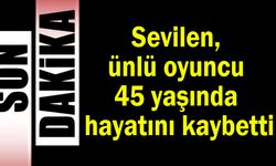 Sevilen, ünlü oyuncu 45 yaşında hayatını kaybetti