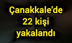 Çanakkale’de 22 kişi yakalandı