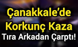 Çanakkale’de Korkunç Kaza: Tıra Arkadan Çarptı!
