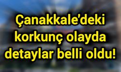 Çanakkale'deki korkunç olayda detaylar belli oldu!