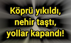 Köprü yıkıldı, nehir taştı, yollar kapandı!