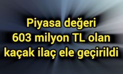 Piyasa değeri 603 milyon TL olan kaçak ilaç ele geçirildi