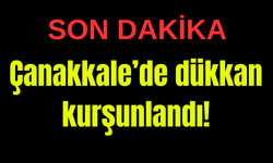 Çanakkale’de dükkan kurşunlandı!