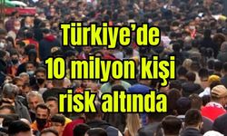 Türkiye’de 10 milyon kişi risk altında