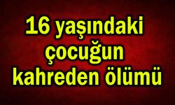 16 yaşındaki çocuğun kahreden ölümü