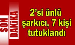 2’si ünlü şarkıcı 7 kişi tutuklandı