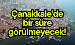 Çanakkale'de bir süre görülmeyecek!