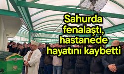 Sahurda fenalaştı, hastanede hayatını kaybetti