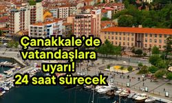 Çanakkale’de vatandaşlara uyarı! 24 saat sürecek