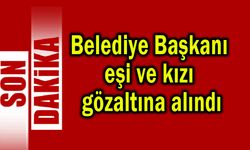 Belediye Başkanı, eşi ve kızı gözaltına alındı (Video)