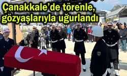 Çanakkale’de törenle, gözyaşlarıyla uğurlandı