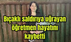 Bıçaklı saldırıya uğrayan öğretmen hayatını kaybetti