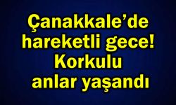Çanakkale’de hareketli gece! Korkulu anlar yaşandı