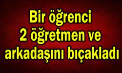 Bir öğrenci 2 öğretmen ve arkadaşını bıçakladı