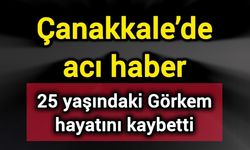 Çanakkale’de acı haber: 25 yaşındaki Görkem hayatını kaybetti