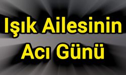Işık ailesinin acı günü