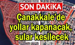 Çanakkale’de yollar kapanacak, sular kesilecek