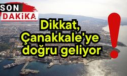 Dikkat, Çanakkale'ye doğru geliyor!