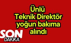 Ünlü Teknik Direktör yoğun bakıma alındı