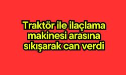 Traktör ile ilaçlama makinesi arasına sıkışarak can verdi