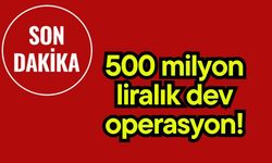 500 milyon liralık dev operasyon!