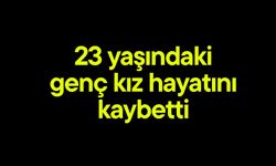 23 yaşındaki genç kız hayatını kaybetti