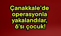 Çanakkale’de operasyonla yakalandılar, 6'sı çocuk!