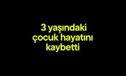 3 yaşındaki çocuk boğularak hayatını kaybetti