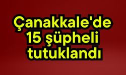 Çanakkale'de 15 şüpheli tutuklandı