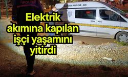 Elektrik akımına kapılan işçi yaşamını yitirdi