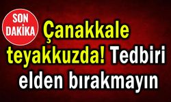 Çanakkale teyakkuzda! Tedbiri elden bırakmayın
