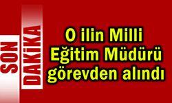 O ilin Milli Eğitim Müdürü görevden alındı