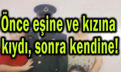 Önce eşine ve kızına kıydı, sonra kendine!