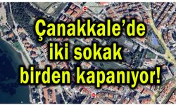 Çanakkale’de iki sokak birden kapanıyor!